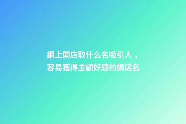 網上開店取什么名吸引人，容易獲得主顧好感的網店名